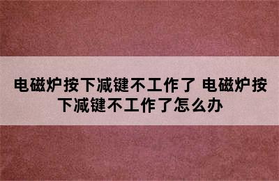 电磁炉按下减键不工作了 电磁炉按下减键不工作了怎么办